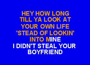 HEY HOW LONG
TILL YA LOOK AT

YOUR OWN LIFE

'STEAD OF LOOKIN'
INTO MINE

I DIDN'T STEAL YOUR
BOYFRIEND