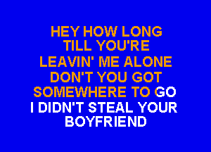 HEY HOW LONG
TILL YOU'RE

LEAVIN' ME ALONE

DON'T YOU GOT
SOMEWHERE TO G0

I DIDN'T STEAL YOUR
BOYFRIEND