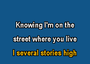 Knowing I'm on the

street where you live

I several stories high