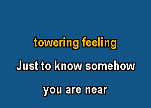 towering feeling

Just to know somehow

yOU are near