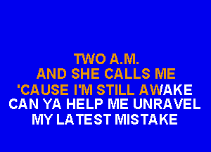 TWO AJVI.
AND SHE CALLS ME

'CAUSE I'M STILL AWAKE
CAN YA HELP ME UNRAVEL

MY LATEST MISTAKE
