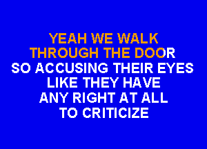 YEAH WE WALK
THROUGH THE DOOR

SO ACCUSING THEIR EYES
LIKE THEY HAVE

ANY RIGHT AT ALL
TO CRITICIZE
