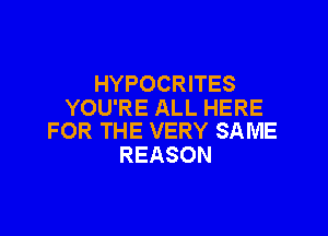 HYPOCRITES
YOU'RE ALL HERE

FOR THE VERY SAME
REASON