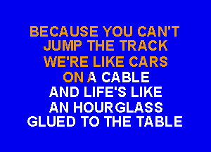 BECAUSE YOU CAN'T
JUMP THE TRACK

WE'RE LIKE CARS

ON A CABLE
AND LIFE'S LIKE

AN HOURGLASS
GLUED TO THE TABLE