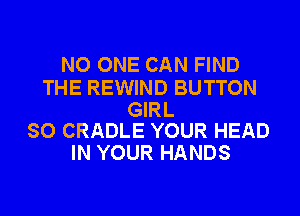 NO ONE CAN FIND

THE REWIND BUTTON

GIRL
SO CRADLE YOUR HEAD

IN YOUR HANDS