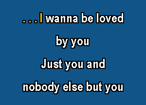 ...lwanna be loved
by you

Just you and

nobody else but you