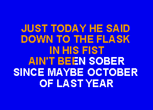 JUST TODAY HE SAID
DOWN TO THE FLASK

IN HIS FIST
AIN'T BEEN SOBER

SINCE MAYBE OCTOBER
OF LAST YEAR