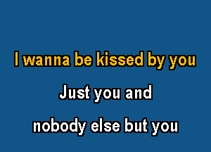 I wanna be kissed by you

Just you and

nobody else but you