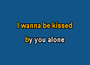 lwanna be kissed

by you alone