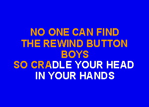 NO ONE CAN FIND

THE REWIND BUTTON

BOYS
SO CRADLE YOUR HEAD

IN YOUR HANDS