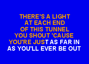 THERE'S A LIGHT
AT EACH END

OF THIS TUNNEL
YOU SHOUT 'CAUSE

YOU'RE JUST AS FAR IN
AS YOU'LL EVER BE OUT