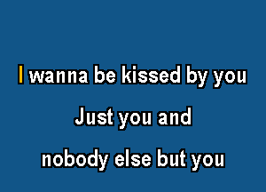 I wanna be kissed by you

Just you and

nobody else but you