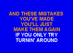 AND THESE MISTAKES
YOU'VE MADE

YOU'LL JUST
MAKE THEM AGAIN

IF YOU ONLY TRY
TURNIN' AROUND