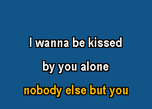 lwanna be kissed

by you alone

nobody else but you