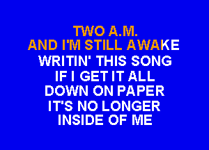 TWO A.M.
AND I'M STILL AWAKE

WRITIN' THIS SONG

IFI GET IT ALL
DOWN ON PAPER

IT'S NO LONGER
INSIDE OF ME