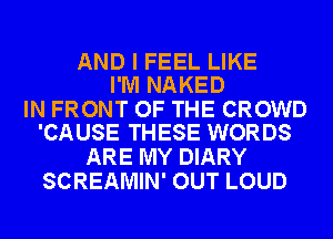 AND I FEEL LIKE
I'M NAKED

IN FRONT OF THE CROWD
'CAUSE THESE WORDS

ARE MY DIARY
SCREAMIN' OUT LOUD