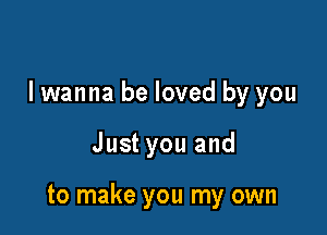 I wanna be loved by you

Just you and

to make you my own