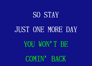 SO STAY
JUST ONE MORE DAY

YOU WON T BE
COMIN BACK