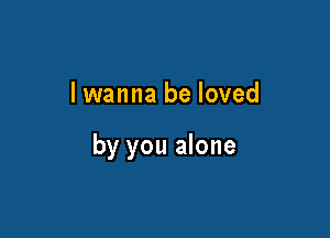 lwanna be loved

by you alone