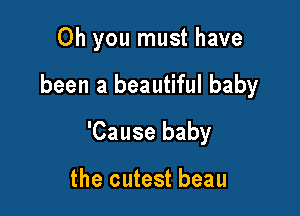Oh you must have

been a beautiful baby

'Cause baby

the cutest beau