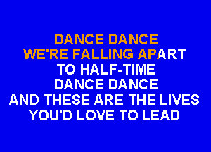 DANCE DANCE
WE'RE FALLING APART

TO HALF-TIME
DANCE DANCE

AND THESE ARE THE LIVES
YOU'D LOVE TO LEAD