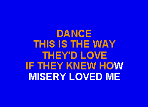 DANCE
THIS IS THE WAY

THEY'D LOVE
IF THEY KNEW HOW

MISERY LOVED ME