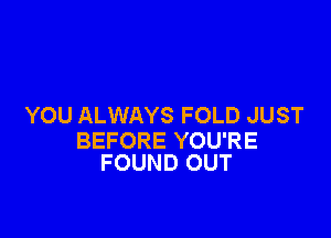 YOU ALWAYS FOLD JUST

BEFORE YOU'RE
FOUND OUT