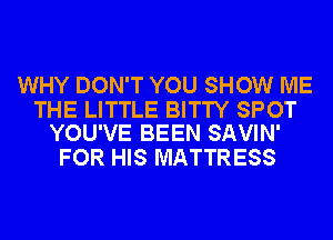 WHY DON'T YOU SHOW ME

THE LITTLE BITTY SPOT
YOU'VE BEEN SAVIN'

FOR HIS MATTRESS