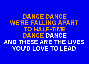 DANCE DANCE
WE'RE FALLING APART

TO HALF-TIME
DANCE DANCE

AND THESE ARE THE LIVES
YOU'D LOVE TO LEAD