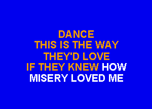 DANCE
THIS IS THE WAY

THEY'D LOVE
IF THEY KNEW HOW

MISERY LOVED ME