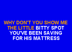 WHY DON'T YOU SHOW ME

THE LITTLE BITTY SPOT
YOU'VE BEEN SAVING

FOR HIS MATTRESS