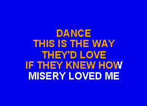 DANCE
THIS IS THE WAY

THEY'D LOVE
IF THEY KNEW HOW

MISERY LOVED ME