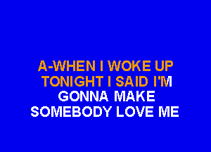 A-WHEN l WOKE UP

TONIGHT I SAID I'M
GONNA MAKE
SOMEBODY LOVE ME