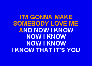 I'M GONNA MAKE
SOMEBODY LOVE ME

AND NOWI KNOW
NOW I KNOW

NOW I KNOW
I KNOW THAT IT'S YOU

g