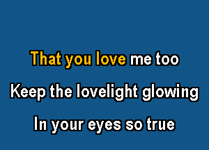 That you love me too

Keep the lovelight glowing

In your eyes so true