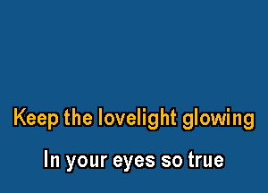 Keep the lovelight glowing

In your eyes so true