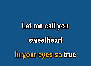 Let me call you

sweetheart

In your eyes so true