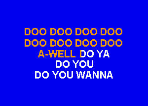 DOO DOO DOO D00
D00 DOO DOO DOO

A-WELL DO YA
DO YOU

DO YOU WANNA