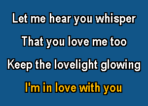 Let me hear you whisper

That you love me too

Keep the lovelight glowing

I'm in love with you