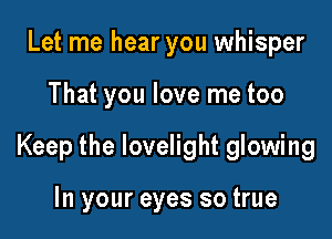 Let me hear you whisper

That you love me too

Keep the lovelight glowing

In your eyes so true