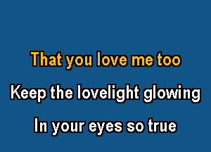 That you love me too

Keep the lovelight glowing

In your eyes so true