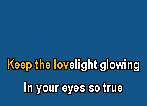 Keep the lovelight glowing

In your eyes so true