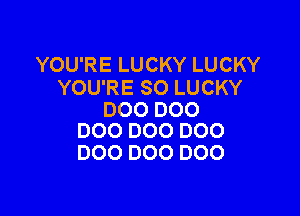 YOURELUCKYLUCKY
YOU'RE SO LUCKY

DOO DOO
D00 DOO D00

000 000 DOO