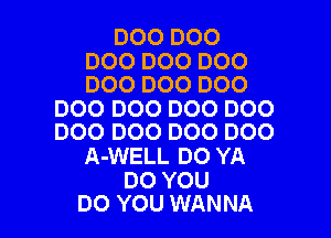 DOO DOO

DOO DOO D00
D00 D00 D00

DOO DOO DOO D00

DOO DOO DOO D00
A-WELL DO YA

DO YOU
DO YOU WANNA