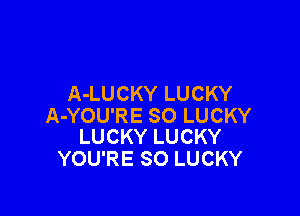 A-LUCKY LUCKY

A-YOU'RE SO LUCKY
LUCKY LUCKY

YOU'RE SO LUCKY