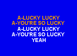 A-LUCKY LUCKY
A-YOU'RE SO LUCKY

A-LUCKY LUCKY
A-YOU'RE SO LUCKY

YEAH