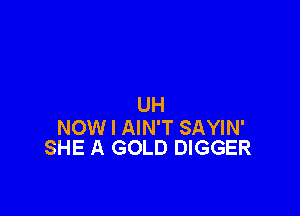 UH

NOW I AIN'T SAYIN'
SHE A GOLD DIGGER