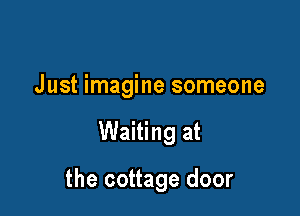 Just imagine someone

Waiting at

the cottage door