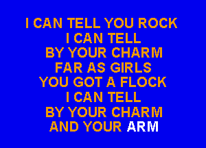 I CAN TELL YOU ROCK

I CAN TELL
BY YOUR CHARM

FAR AS GIRLS

YOU GOT A FLOCK
I CAN TELL

BY YOUR CHARM
AND YOUR ARM