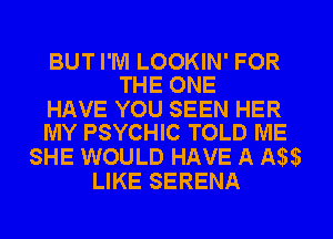 BUT I'M LOOKIN' FOR
THE ONE

HAVE YOU SEEN HER
MY PSYCHIC TOLD ME

SHE WOULD HAVE A IW
LIKE SERENA
